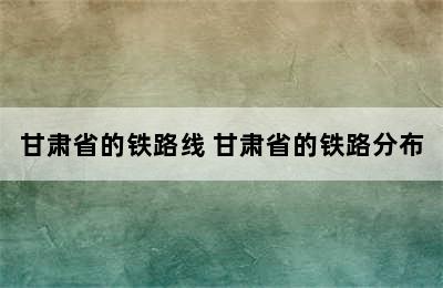 甘肃省的铁路线 甘肃省的铁路分布